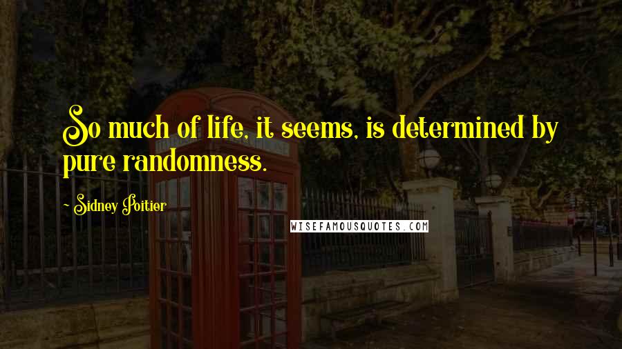 Sidney Poitier Quotes: So much of life, it seems, is determined by pure randomness.
