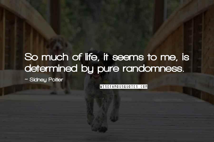 Sidney Poitier Quotes: So much of life, it seems to me, is determined by pure randomness.