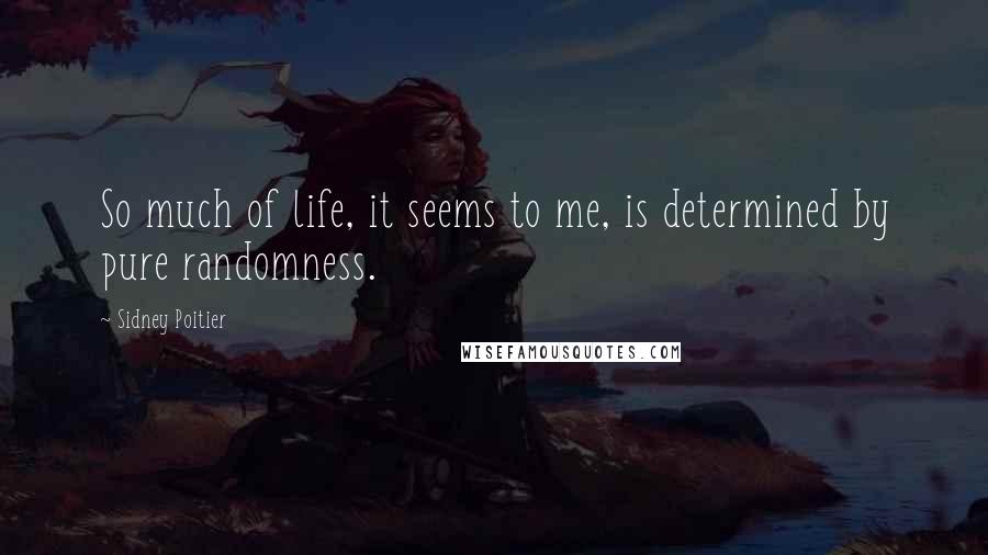Sidney Poitier Quotes: So much of life, it seems to me, is determined by pure randomness.