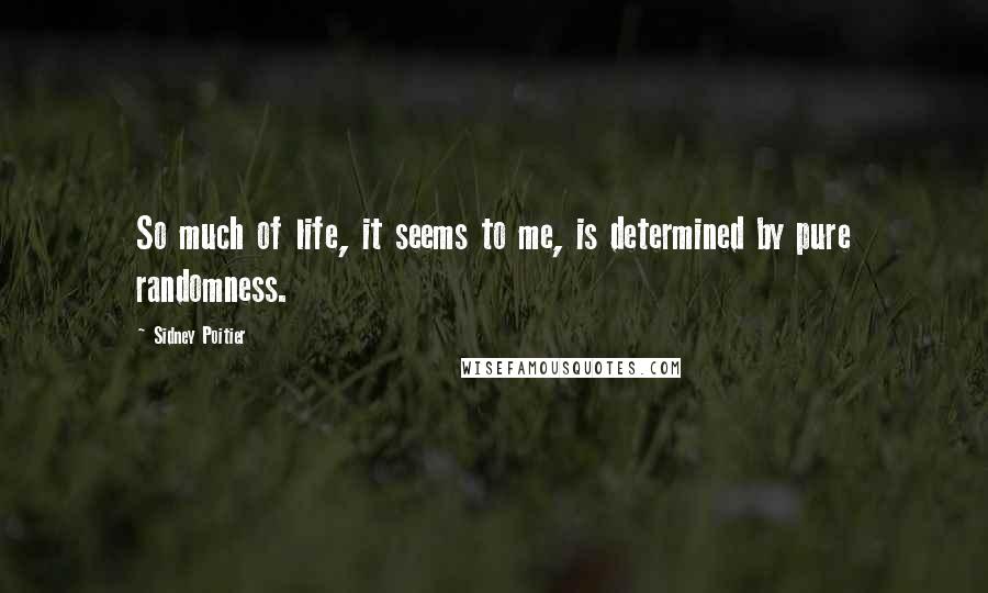 Sidney Poitier Quotes: So much of life, it seems to me, is determined by pure randomness.