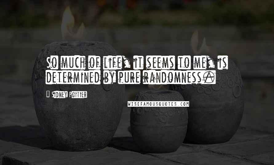Sidney Poitier Quotes: So much of life, it seems to me, is determined by pure randomness.