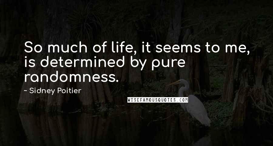 Sidney Poitier Quotes: So much of life, it seems to me, is determined by pure randomness.