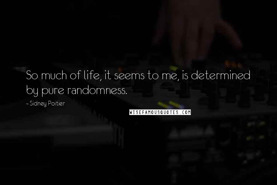 Sidney Poitier Quotes: So much of life, it seems to me, is determined by pure randomness.