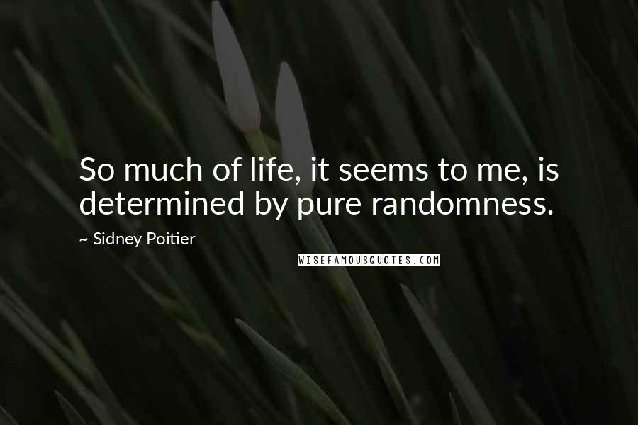 Sidney Poitier Quotes: So much of life, it seems to me, is determined by pure randomness.