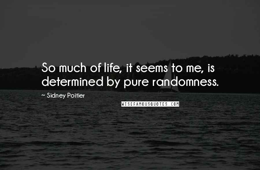 Sidney Poitier Quotes: So much of life, it seems to me, is determined by pure randomness.