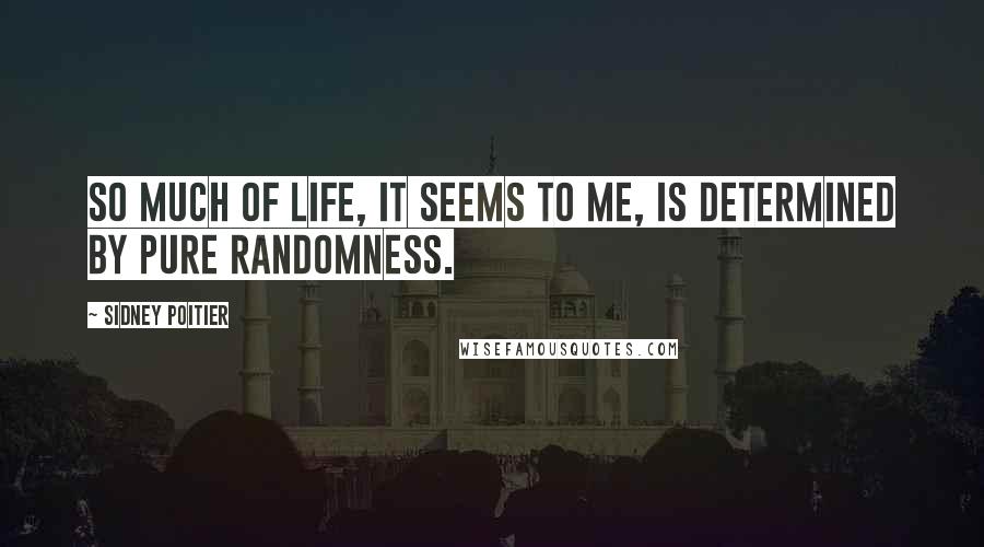 Sidney Poitier Quotes: So much of life, it seems to me, is determined by pure randomness.