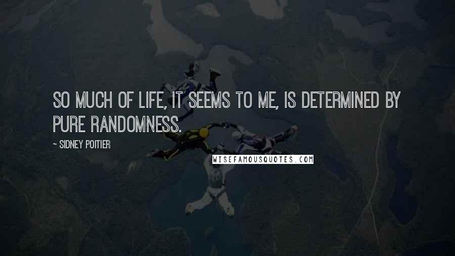 Sidney Poitier Quotes: So much of life, it seems to me, is determined by pure randomness.