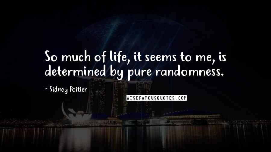 Sidney Poitier Quotes: So much of life, it seems to me, is determined by pure randomness.