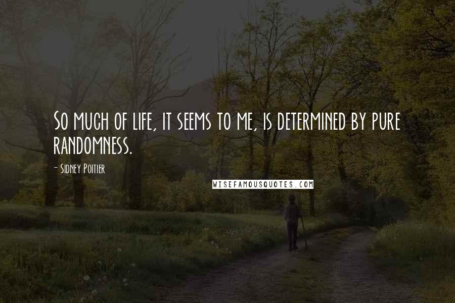 Sidney Poitier Quotes: So much of life, it seems to me, is determined by pure randomness.