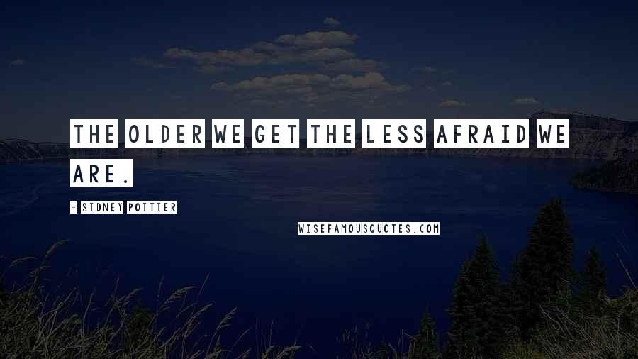 Sidney Poitier Quotes: The older we get the less afraid we are.