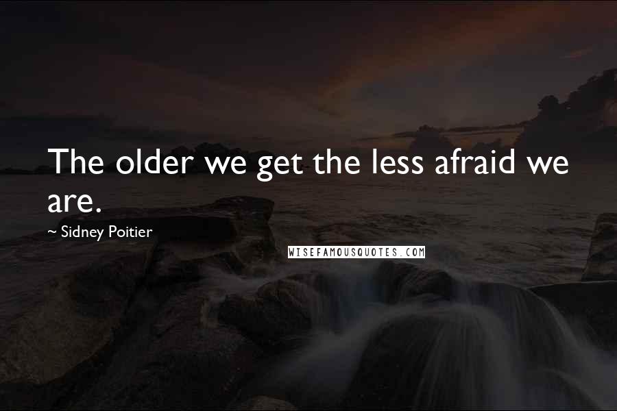 Sidney Poitier Quotes: The older we get the less afraid we are.
