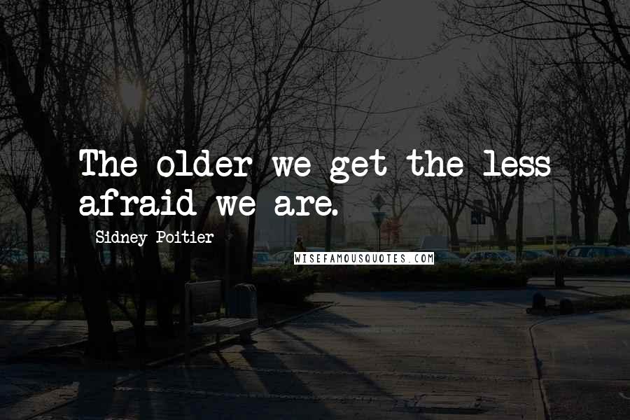Sidney Poitier Quotes: The older we get the less afraid we are.