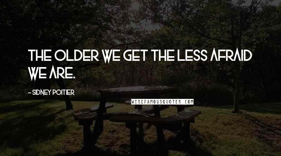 Sidney Poitier Quotes: The older we get the less afraid we are.