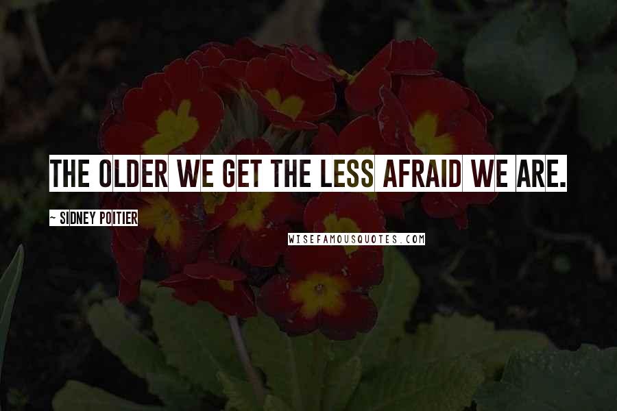 Sidney Poitier Quotes: The older we get the less afraid we are.