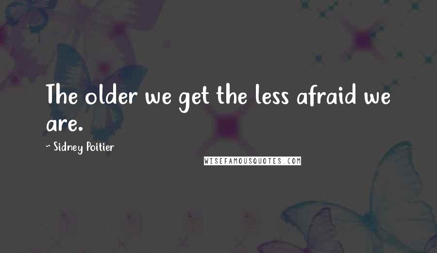Sidney Poitier Quotes: The older we get the less afraid we are.