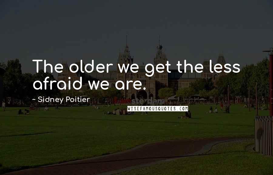 Sidney Poitier Quotes: The older we get the less afraid we are.