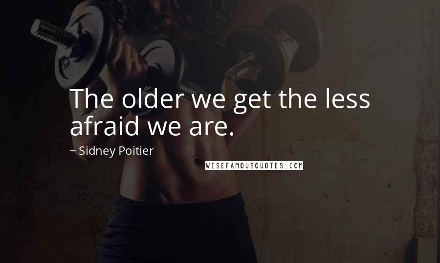 Sidney Poitier Quotes: The older we get the less afraid we are.