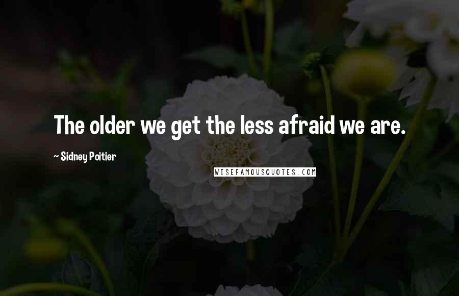 Sidney Poitier Quotes: The older we get the less afraid we are.