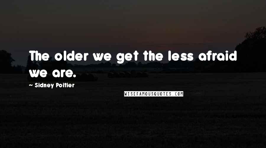 Sidney Poitier Quotes: The older we get the less afraid we are.