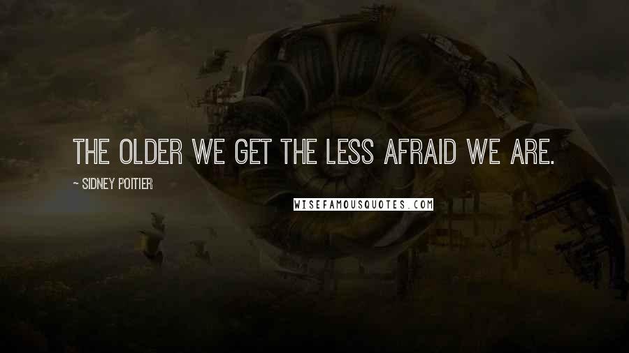 Sidney Poitier Quotes: The older we get the less afraid we are.