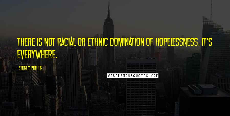 Sidney Poitier Quotes: There is not racial or ethnic domination of hopelessness. It's everywhere.