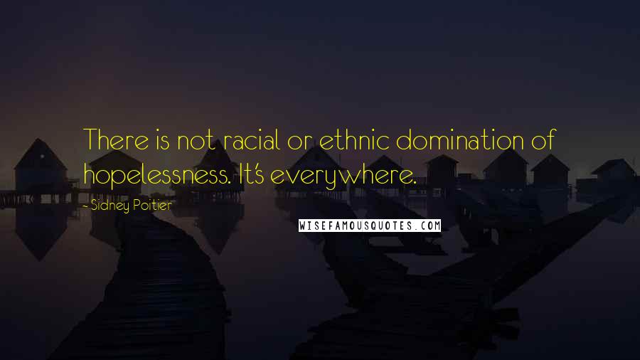 Sidney Poitier Quotes: There is not racial or ethnic domination of hopelessness. It's everywhere.