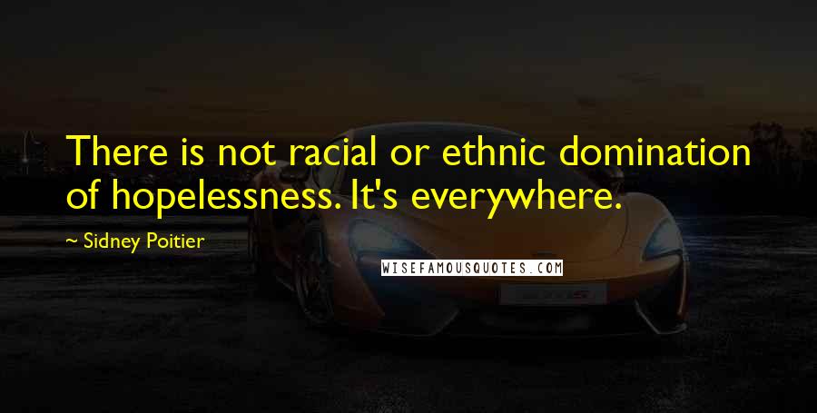 Sidney Poitier Quotes: There is not racial or ethnic domination of hopelessness. It's everywhere.