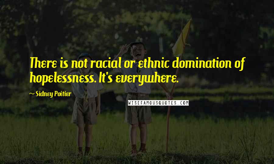 Sidney Poitier Quotes: There is not racial or ethnic domination of hopelessness. It's everywhere.