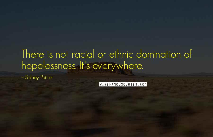 Sidney Poitier Quotes: There is not racial or ethnic domination of hopelessness. It's everywhere.