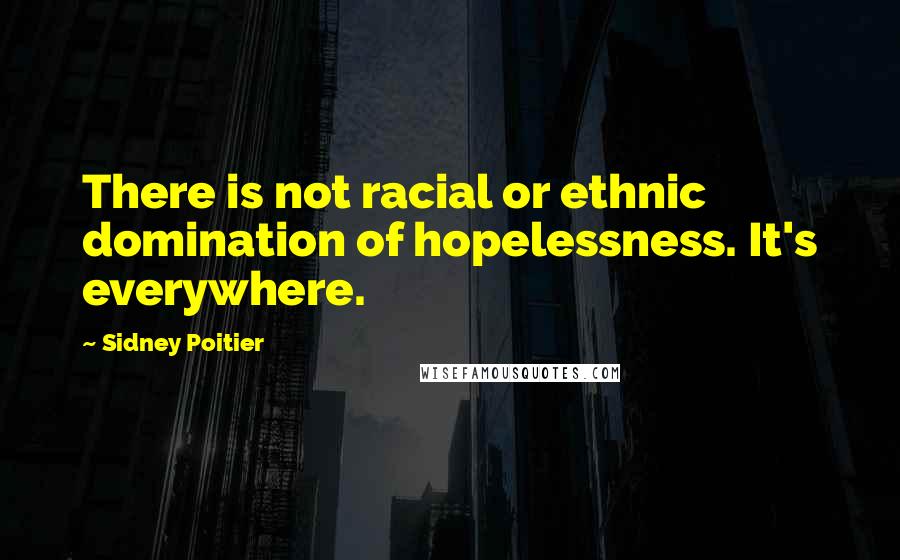 Sidney Poitier Quotes: There is not racial or ethnic domination of hopelessness. It's everywhere.