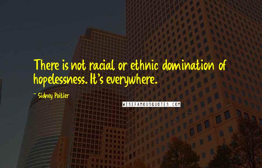 Sidney Poitier Quotes: There is not racial or ethnic domination of hopelessness. It's everywhere.