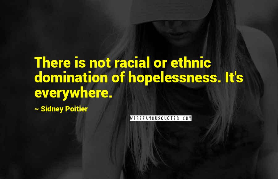 Sidney Poitier Quotes: There is not racial or ethnic domination of hopelessness. It's everywhere.