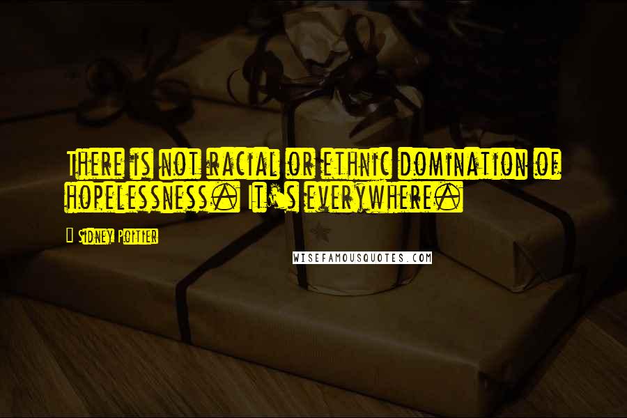 Sidney Poitier Quotes: There is not racial or ethnic domination of hopelessness. It's everywhere.