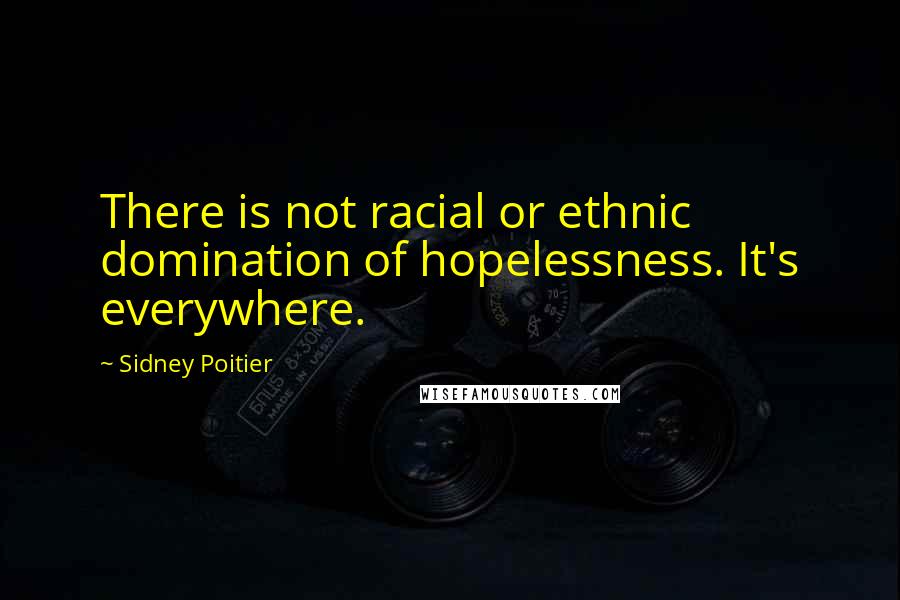 Sidney Poitier Quotes: There is not racial or ethnic domination of hopelessness. It's everywhere.