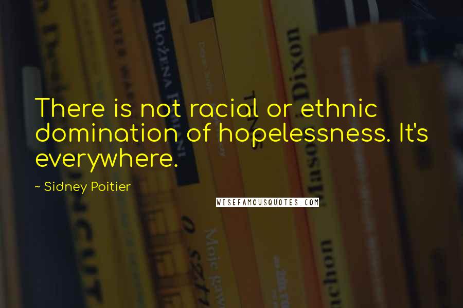 Sidney Poitier Quotes: There is not racial or ethnic domination of hopelessness. It's everywhere.