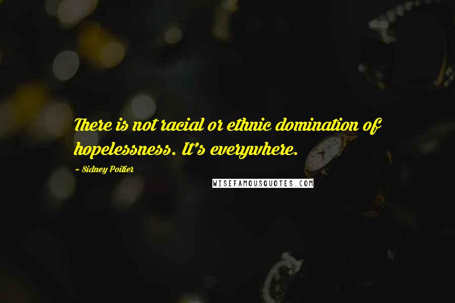 Sidney Poitier Quotes: There is not racial or ethnic domination of hopelessness. It's everywhere.