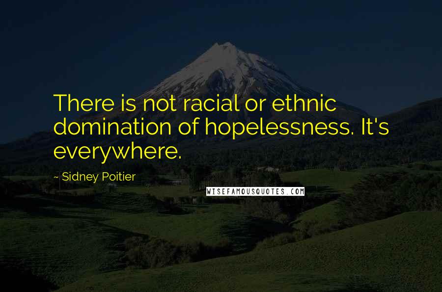 Sidney Poitier Quotes: There is not racial or ethnic domination of hopelessness. It's everywhere.