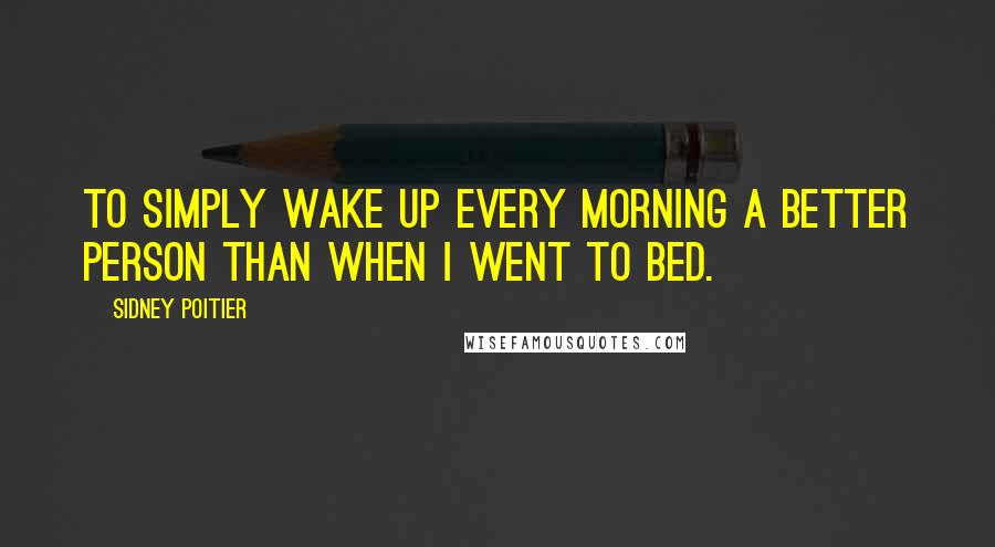 Sidney Poitier Quotes: To simply wake up every morning a better person than when I went to bed.