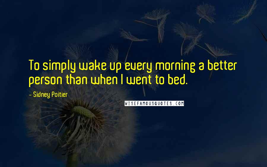 Sidney Poitier Quotes: To simply wake up every morning a better person than when I went to bed.