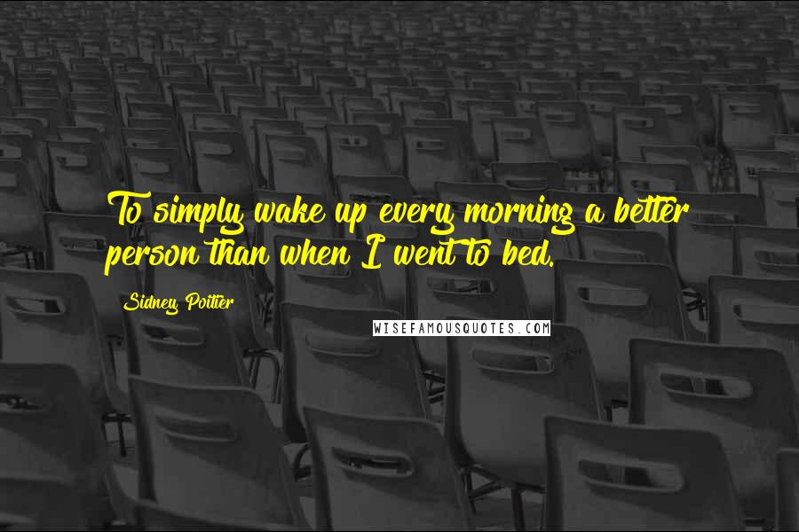 Sidney Poitier Quotes: To simply wake up every morning a better person than when I went to bed.