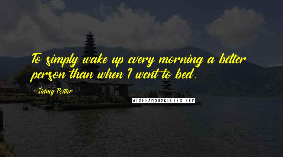 Sidney Poitier Quotes: To simply wake up every morning a better person than when I went to bed.