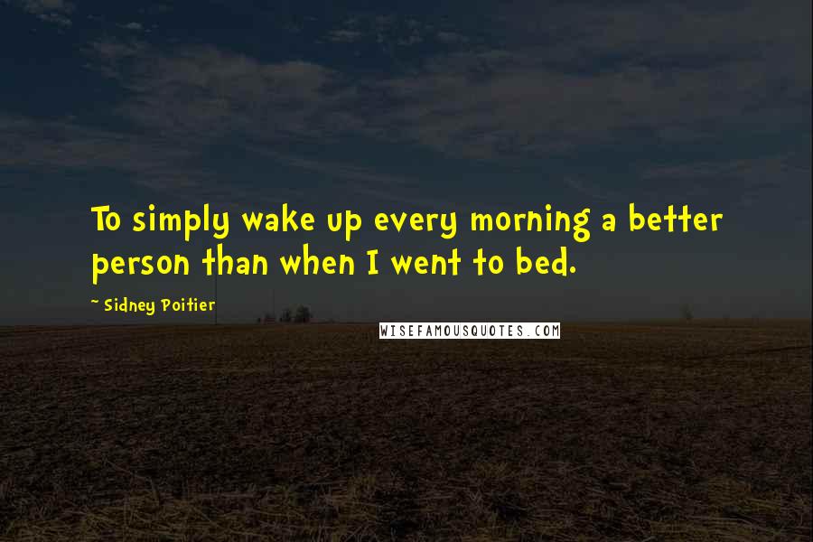 Sidney Poitier Quotes: To simply wake up every morning a better person than when I went to bed.
