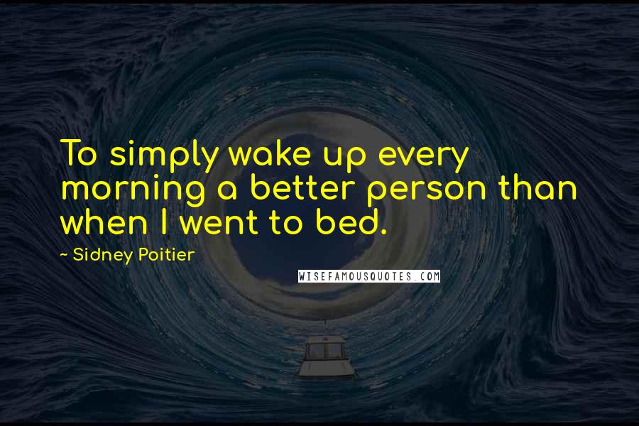 Sidney Poitier Quotes: To simply wake up every morning a better person than when I went to bed.