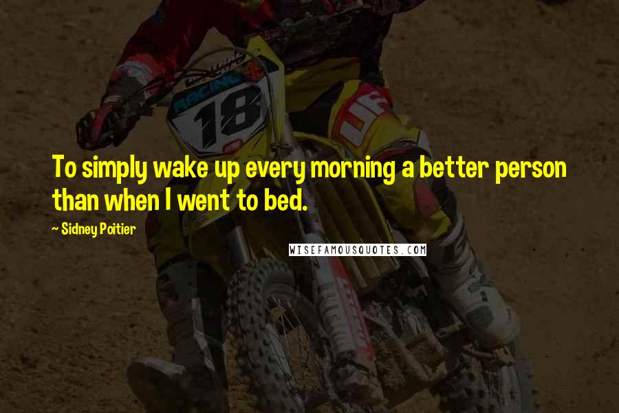 Sidney Poitier Quotes: To simply wake up every morning a better person than when I went to bed.