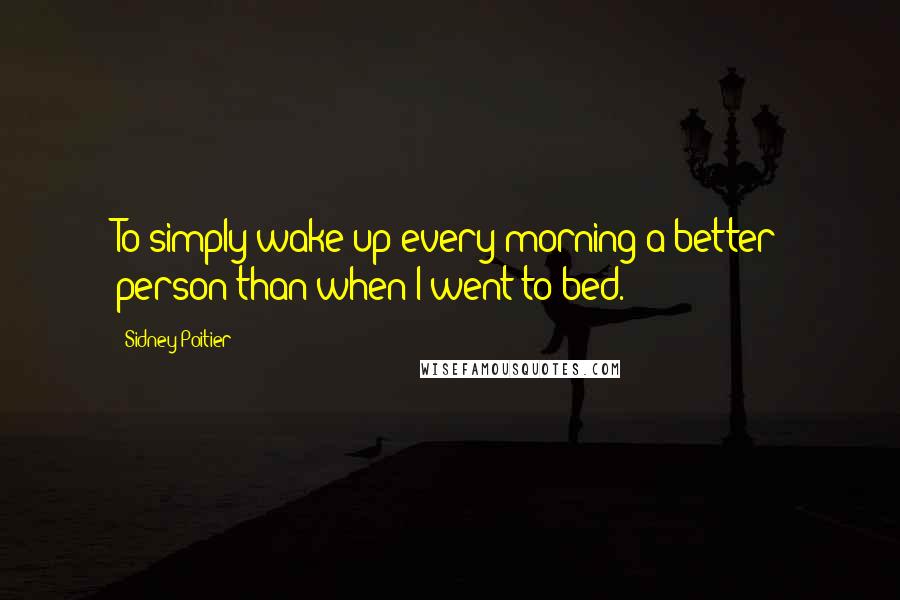 Sidney Poitier Quotes: To simply wake up every morning a better person than when I went to bed.