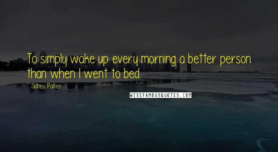 Sidney Poitier Quotes: To simply wake up every morning a better person than when I went to bed.