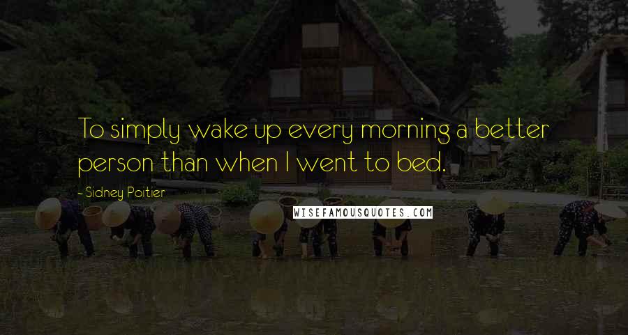 Sidney Poitier Quotes: To simply wake up every morning a better person than when I went to bed.