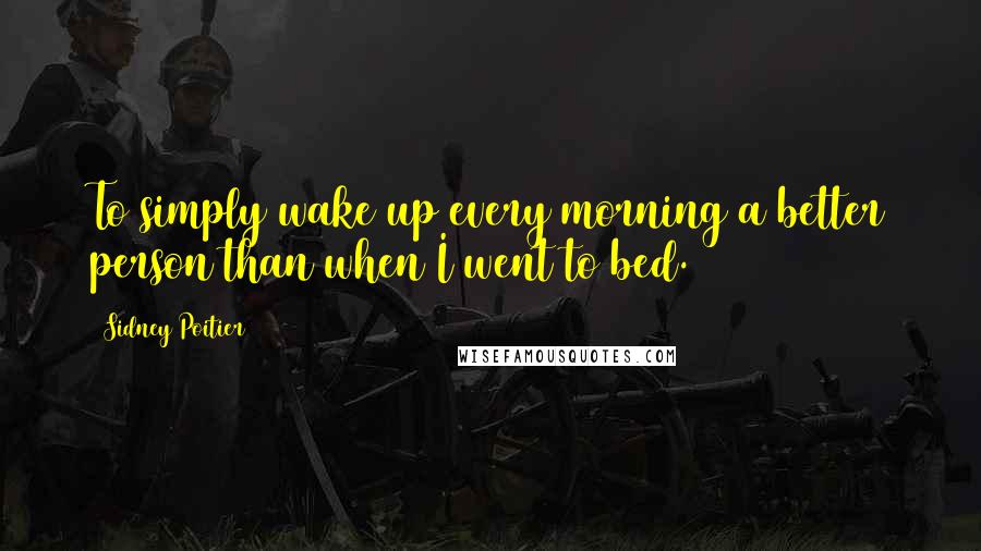 Sidney Poitier Quotes: To simply wake up every morning a better person than when I went to bed.
