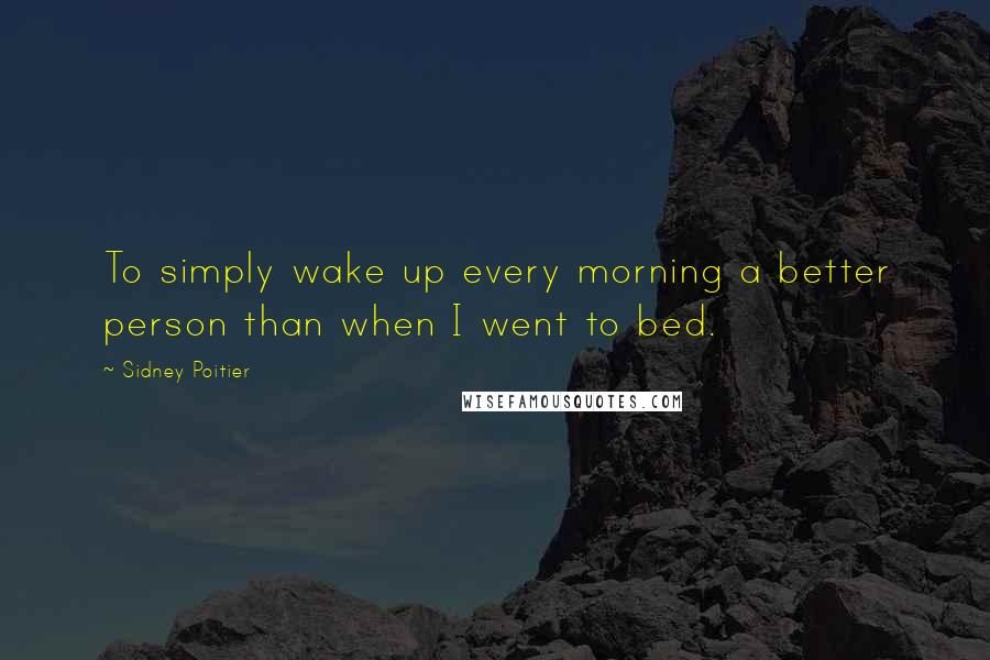 Sidney Poitier Quotes: To simply wake up every morning a better person than when I went to bed.