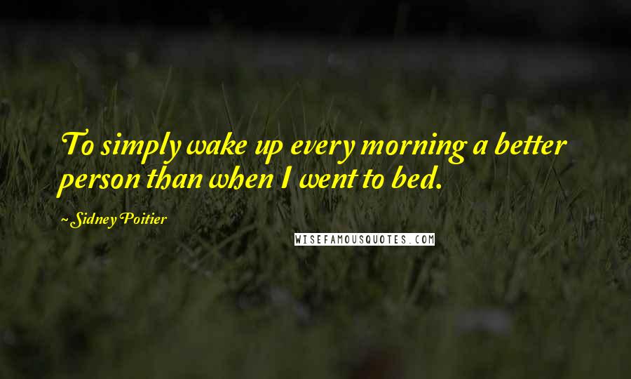 Sidney Poitier Quotes: To simply wake up every morning a better person than when I went to bed.